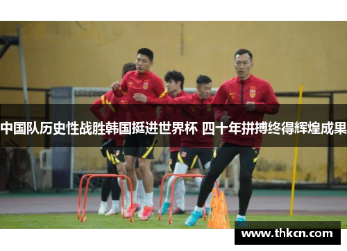 中国队历史性战胜韩国挺进世界杯 四十年拼搏终得辉煌成果