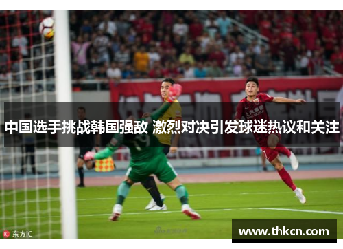 中国选手挑战韩国强敌 激烈对决引发球迷热议和关注
