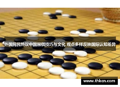 外国网民热议中国围棋技巧与文化 观点多样反映国际认知差异