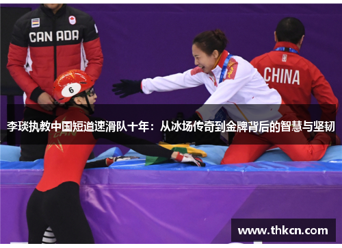 李琰执教中国短道速滑队十年：从冰场传奇到金牌背后的智慧与坚韧