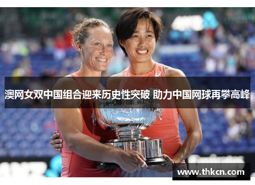 澳网女双中国组合迎来历史性突破 助力中国网球再攀高峰