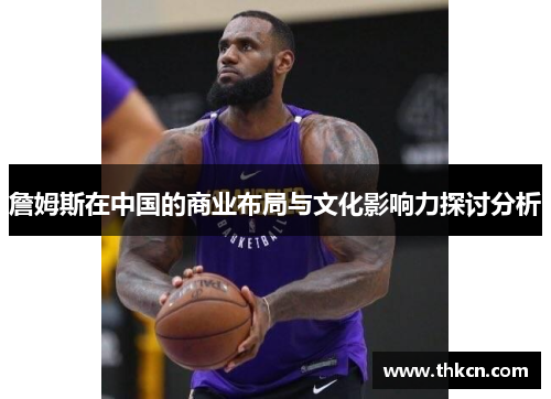 詹姆斯在中国的商业布局与文化影响力探讨分析