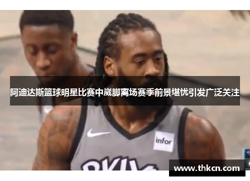 阿迪达斯篮球明星比赛中崴脚离场赛季前景堪忧引发广泛关注