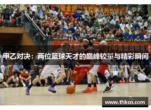 甲乙对决：两位篮球天才的巅峰较量与精彩瞬间
