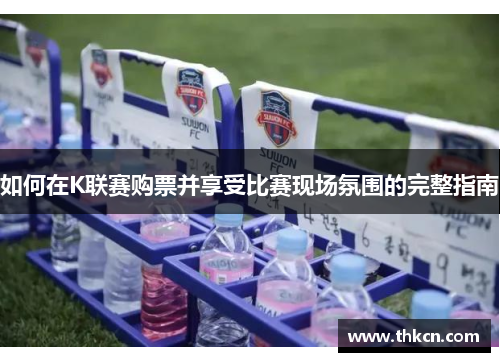 如何在K联赛购票并享受比赛现场氛围的完整指南