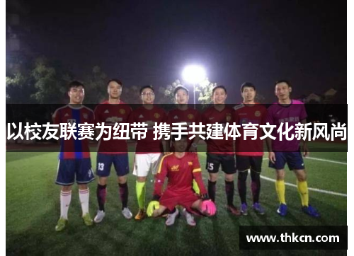 以校友联赛为纽带 携手共建体育文化新风尚