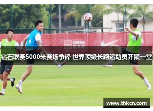钻石联赛5000米赛场争锋 世界顶级长跑运动员齐聚一堂