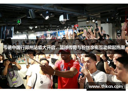 韦德中国行郑州站盛大开启，篮球传奇与粉丝亲密互动掀起热潮